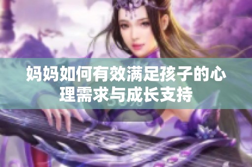 媽媽如何有效滿足孩子的心理需求與成長支持