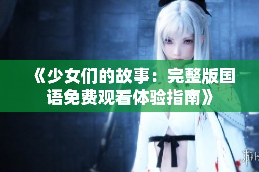 《少女們的故事：完整版國語免費(fèi)觀看體驗(yàn)指南》