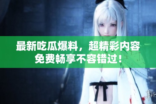 最新吃瓜爆料，超精彩內(nèi)容免費(fèi)暢享不容錯(cuò)過！