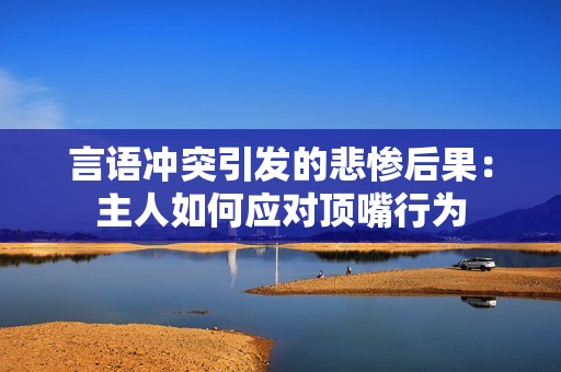 言語沖突引發(fā)的悲慘后果：主人如何應對頂嘴行為
