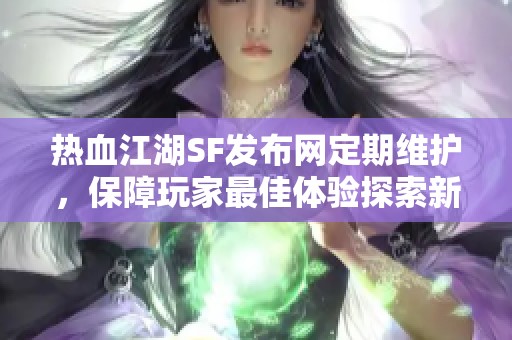 熱血江湖SF發(fā)布網(wǎng)定期維護，保障玩家最佳體驗探索新世界