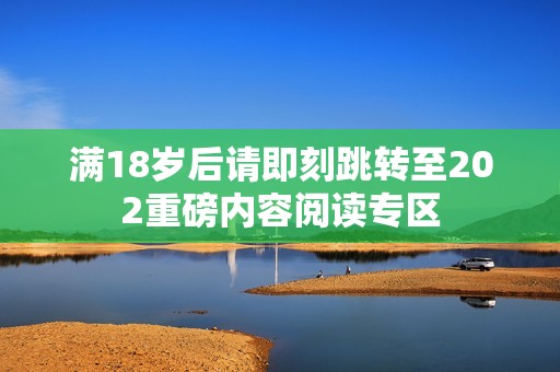 滿18歲后請(qǐng)即刻跳轉(zhuǎn)至202重磅內(nèi)容閱讀專區(qū)