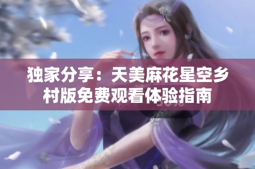 獨家分享：天美麻花星空鄉(xiāng)村版免費觀看體驗指南