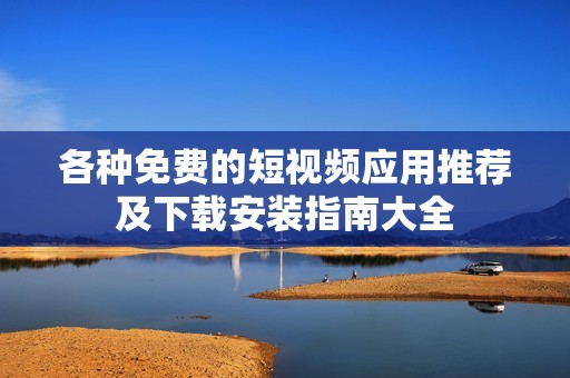 各種免費的短視頻應(yīng)用推薦及下載安裝指南大全