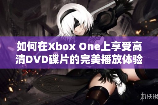 如何在Xbox One上享受高清DVD碟片的完美播放體驗