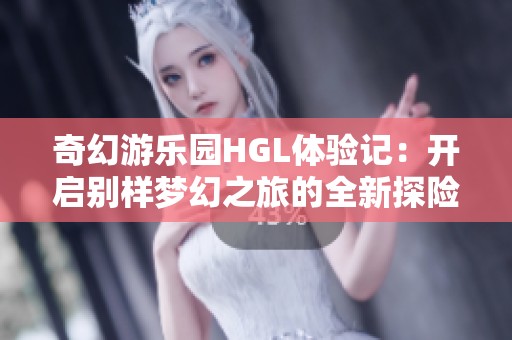 奇幻游樂園HGL體驗記：開啟別樣夢幻之旅的全新探險