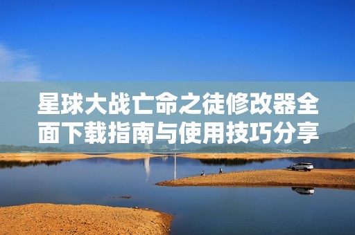 星球大戰(zhàn)亡命之徒修改器全面下載指南與使用技巧分享