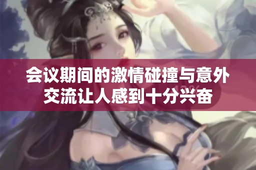 會議期間的激情碰撞與意外交流讓人感到十分興奮