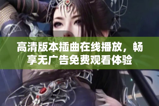 高清版本插曲在線播放，暢享無(wú)廣告免費(fèi)觀看體驗(yàn)