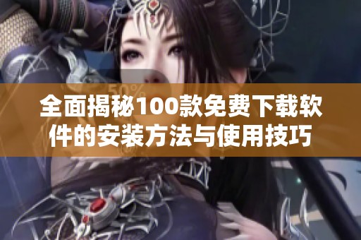 全面揭秘100款免費(fèi)下載軟件的安裝方法與使用技巧