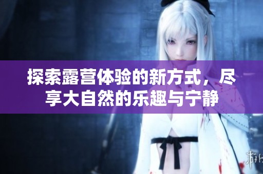 探索露營(yíng)體驗(yàn)的新方式，盡享大自然的樂趣與寧?kù)o