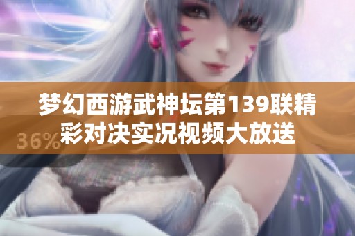 夢(mèng)幻西游武神壇第139聯(lián)精彩對(duì)決實(shí)況視頻大放送 夢(mèng)幻西游武神壇第139聯(lián)精彩對(duì)決實(shí)況視頻大放送