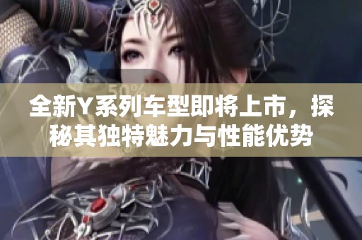 全新Y系列車型即將上市，探秘其獨特魅力與性能優(yōu)勢