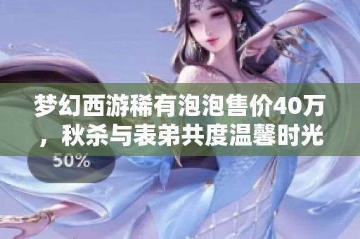 夢幻西游稀有泡泡售價40萬，秋殺與表弟共度溫馨時光