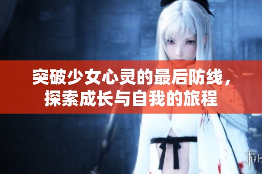 突破少女心靈的最后防線，探索成長與自我的旅程