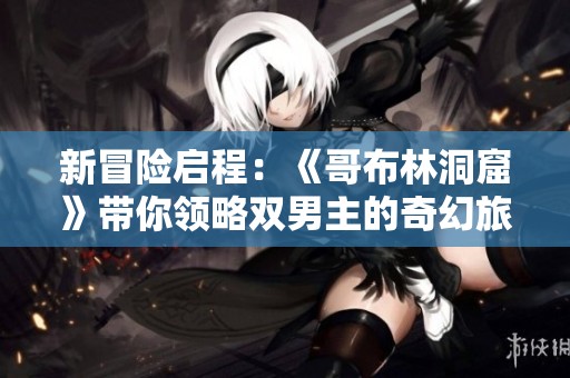 新冒險(xiǎn)啟程：《哥布林洞窟》帶你領(lǐng)略雙男主的奇幻旅程