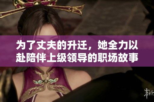 為了丈夫的升遷，她全力以赴陪伴上級(jí)領(lǐng)導(dǎo)的職場(chǎng)故事