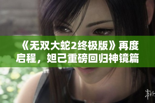 《無雙大蛇2終極版》再度啟程，妲己重磅回歸神鏡篇！