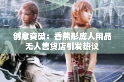 創(chuàng)意突破：香蕉形成人用品無人售貨店引發(fā)熱議