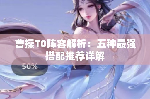 曹操T0陣容解析：五種最強(qiáng)搭配推薦詳解