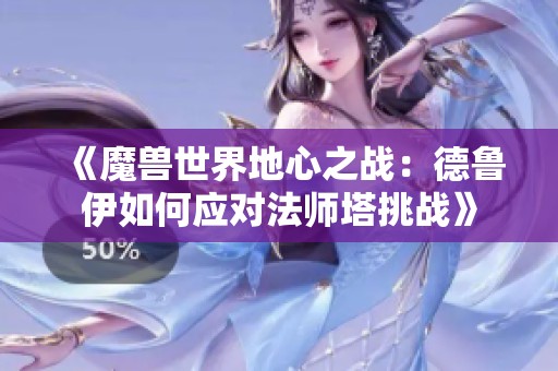 《魔獸世界地心之戰(zhàn)：德魯伊如何應對法師塔挑戰(zhàn)》