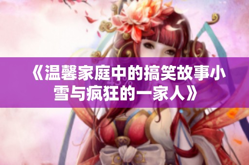 《溫馨家庭中的搞笑故事小雪與瘋狂的一家人》