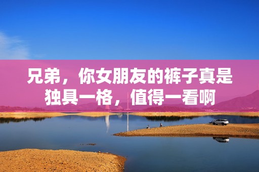 兄弟，你女朋友的褲子真是獨(dú)具一格，值得一看啊