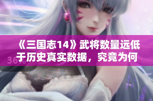 《三國(guó)志14》武將數(shù)量遠(yuǎn)低于歷史真實(shí)數(shù)據(jù),究竟為何? 《三國(guó)志14》武將數(shù)量遠(yuǎn)低于歷史真實(shí)數(shù)據(jù),究竟為何?