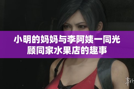 小明的媽媽與李阿姨一同光顧同家水果店的趣事