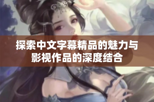 探索中文字幕精品的魅力與影視作品的深度結(jié)合