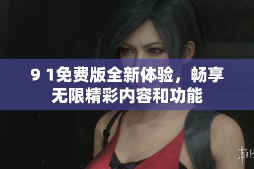 9 1免費(fèi)版全新體驗(yàn)，暢享無(wú)限精彩內(nèi)容和功能