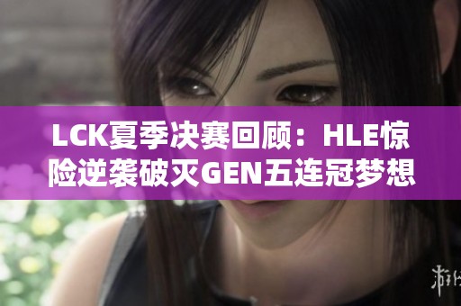 LCK夏季決賽回顧：HLE驚險逆襲破滅GEN五連冠夢想