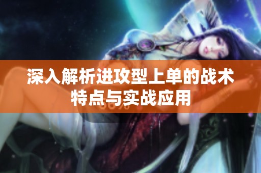 深入解析進(jìn)攻型上單的戰(zhàn)術(shù)特點(diǎn)與實(shí)戰(zhàn)應(yīng)用