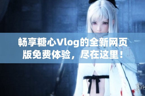 暢享糖心Vlog的全新網(wǎng)頁(yè)版免費(fèi)體驗(yàn)，盡在這里！