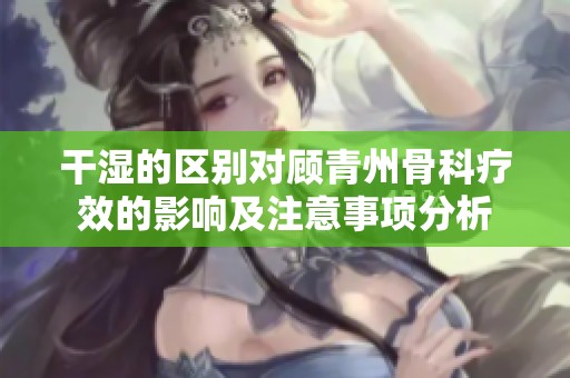 干濕的區(qū)別對(duì)顧青州骨科療效的影響及注意事項(xiàng)分析