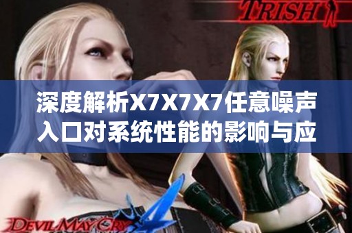 深度解析X7X7X7任意噪聲入口對(duì)系統(tǒng)性能的影響與應(yīng)對(duì)策略