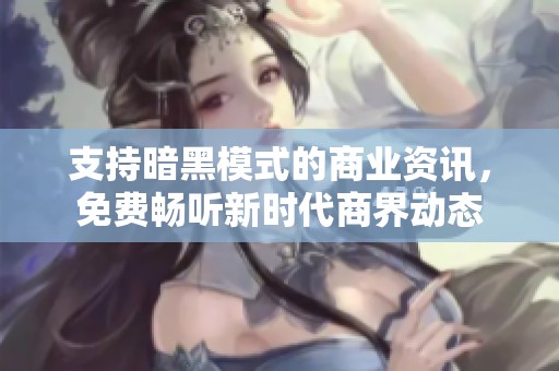 支持暗黑模式的商業(yè)資訊，免費(fèi)暢聽(tīng)新時(shí)代商界動(dòng)態(tài)