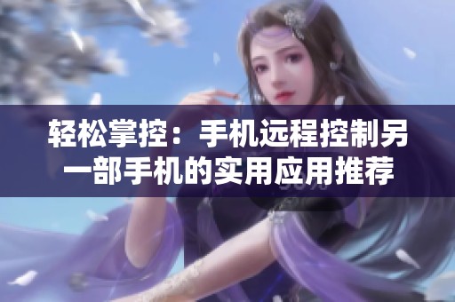輕松掌控：手機遠程控制另一部手機的實用應(yīng)用推薦