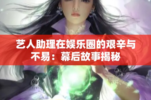 藝人助理在娛樂圈的艱辛與不易:幕后故事揭秘 藝人助理在娛樂圈的艱辛與不易:幕后故事揭秘