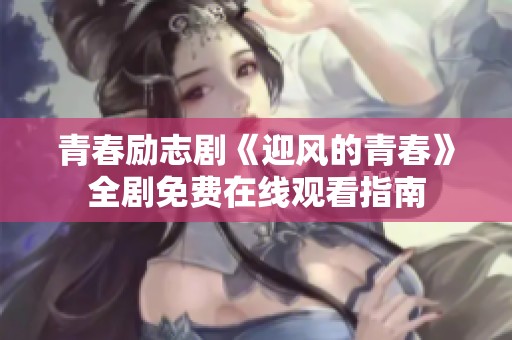青春勵志劇《迎風(fēng)的青春》全劇免費在線觀看指南