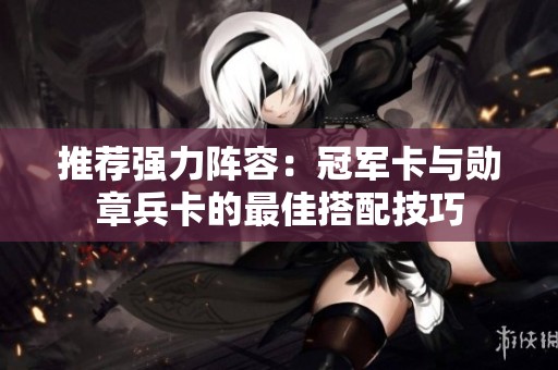 推薦強(qiáng)力陣容：冠軍卡與勛章兵卡的最佳搭配技巧