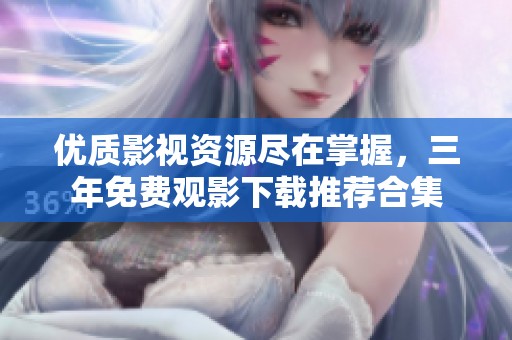 優(yōu)質(zhì)影視資源盡在掌握，三年免費觀影下載推薦合集
