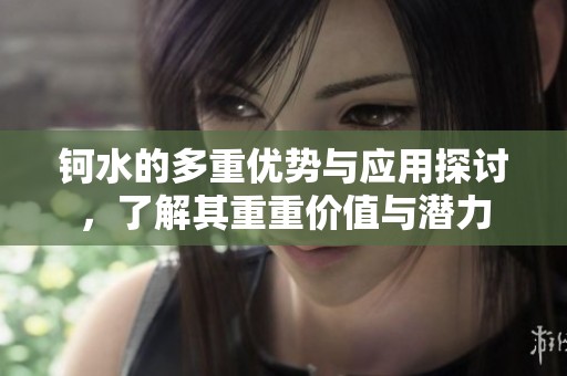 鈳水的多重優(yōu)勢(shì)與應(yīng)用探討，了解其重重價(jià)值與潛力