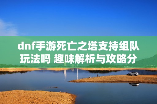 dnf手游死亡之塔支持組隊(duì)玩法嗎 趣味解析與攻略分享