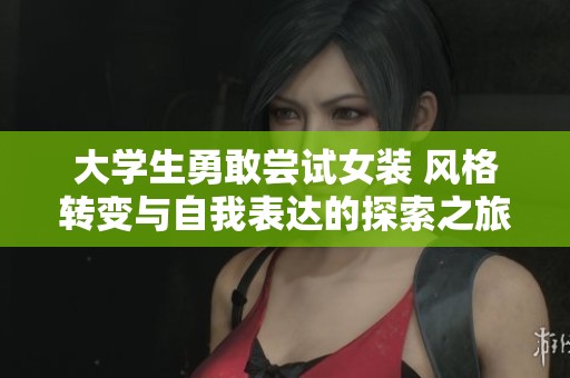 大學(xué)生勇敢嘗試女裝 風(fēng)格轉(zhuǎn)變與自我表達(dá)的探索之旅