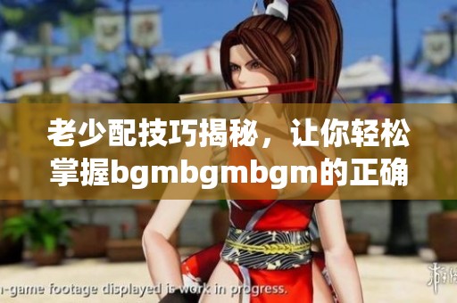 老少配技巧揭秘，讓你輕松掌握bgmbgmbgm的正確用法