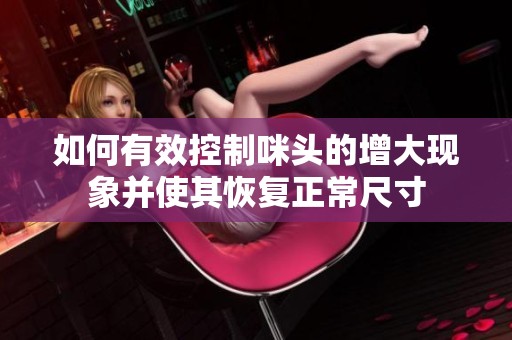 如何有效控制咪頭的增大現(xiàn)象并使其恢復(fù)正常尺寸