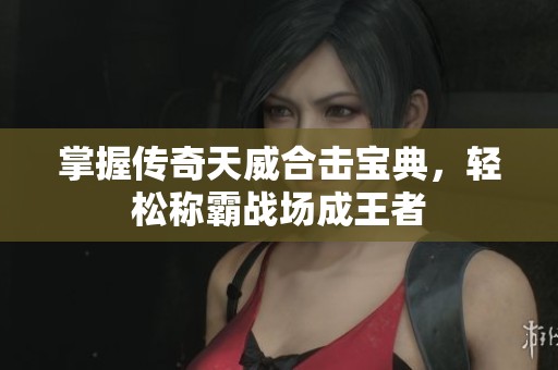 掌握傳奇天威合擊寶典，輕松稱霸戰(zhàn)場成王者