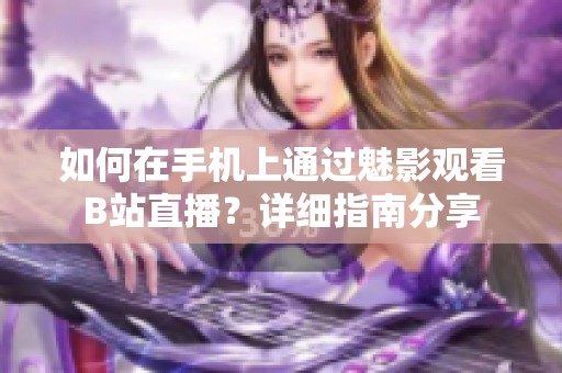 如何在手機上通過魅影觀看B站直播？詳細(xì)指南分享