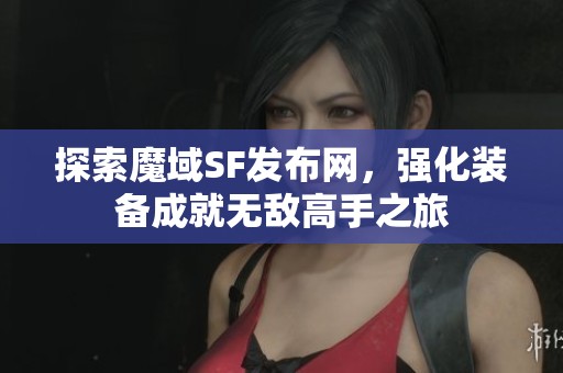 探索魔域SF發(fā)布網(wǎng)，強(qiáng)化裝備成就無敵高手之旅